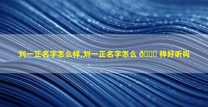刘一正名字怎么样,刘一正名字怎么 💐 样好听吗
